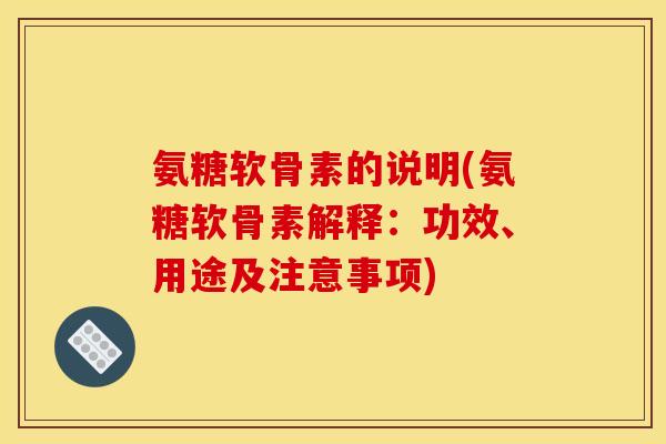 氨糖软骨素的说明(氨糖软骨素解释：功效、用途及注意事项)