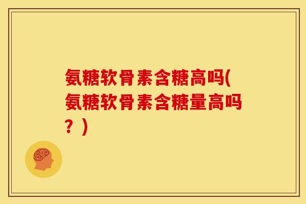 氨糖软骨素含糖高吗(氨糖软骨素含糖量高吗？)