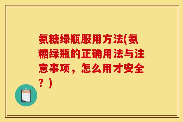 氨糖绿瓶服用方法(氨糖绿瓶的正确用法与注意事项，怎么用才安全？)