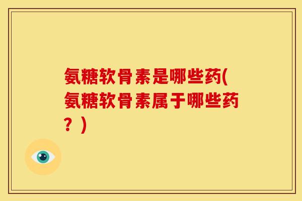 氨糖软骨素是哪些药(氨糖软骨素属于哪些药？)