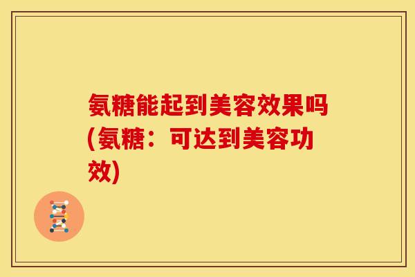 氨糖能起到美容效果吗(氨糖：可达到美容功效)