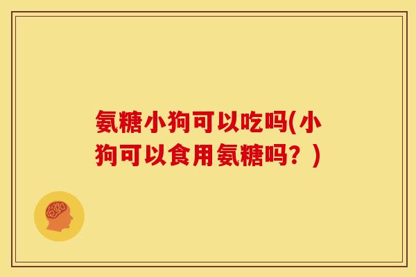 氨糖小狗可以吃吗(小狗可以食用氨糖吗？)