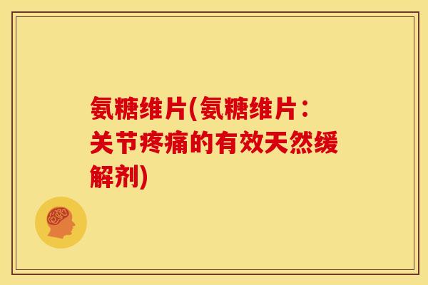 氨糖维片(氨糖维片：关节疼痛的有效天然缓解剂)