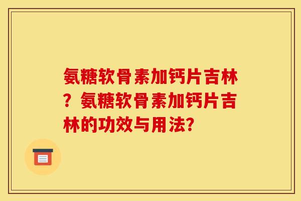 氨糖软骨素加钙片吉林？氨糖软骨素加钙片吉林的功效与用法？