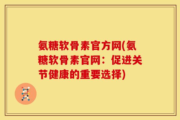 氨糖软骨素官方网(氨糖软骨素官网：促进关节健康的重要选择)