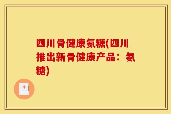 四川骨健康氨糖(四川推出新骨健康产品：氨糖)