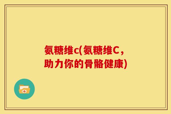 氨糖维c(氨糖维C，助力你的骨骼健康)