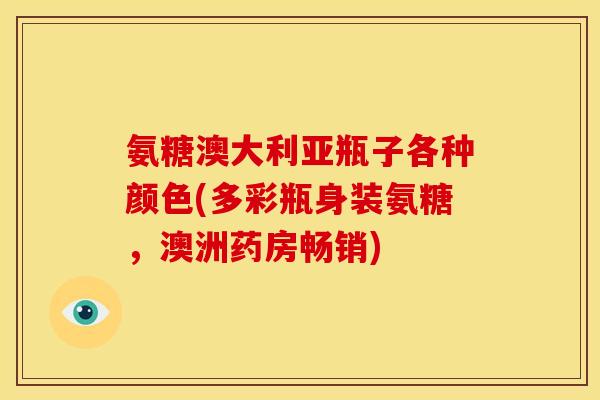 氨糖澳大利亚瓶子各种颜色(多彩瓶身装氨糖，澳洲药房畅销)