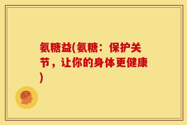 氨糖益(氨糖：保护关节，让你的身体更健康)