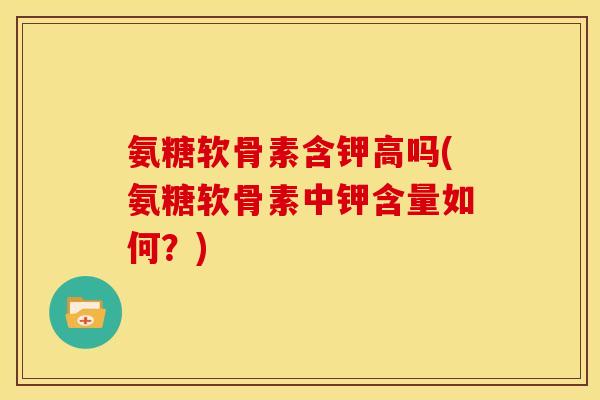 氨糖软骨素含钾高吗(氨糖软骨素中钾含量如何？)
