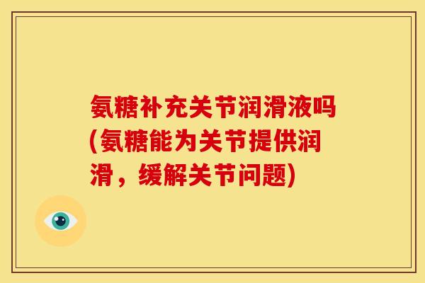 氨糖补充关节润滑液吗(氨糖能为关节提供润滑，缓解关节问题)