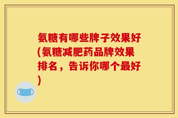 氨糖有哪些牌子效果好(氨糖减肥药品牌效果排名，告诉你哪个最好)