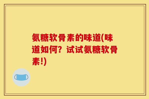 氨糖软骨素的味道(味道如何？试试氨糖软骨素!)