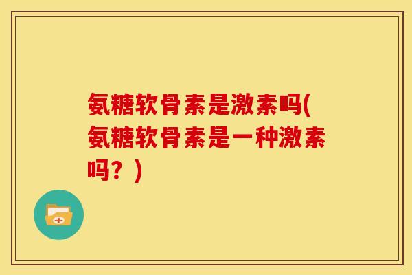 氨糖软骨素是激素吗(氨糖软骨素是一种激素吗？)