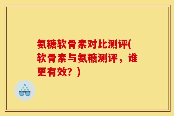 氨糖软骨素对比测评(软骨素与氨糖测评，谁更有效？)