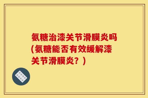 氨糖治漆关节滑膜炎吗(氨糖能否有效缓解漆关节滑膜炎？)