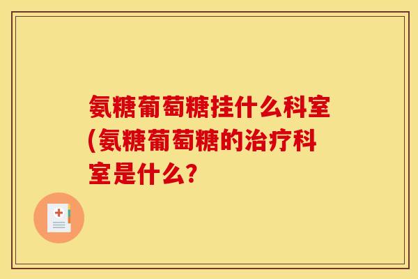 氨糖葡萄糖挂什么科室(氨糖葡萄糖的治疗科室是什么？
