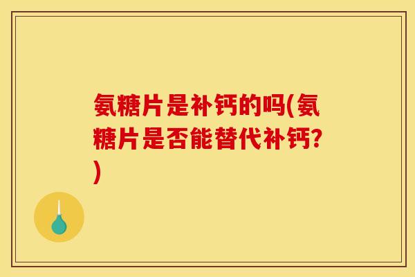 氨糖片是补钙的吗(氨糖片是否能替代补钙？)