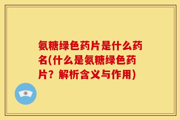 氨糖绿色药片是什么药名(什么是氨糖绿色药片？解析含义与作用)