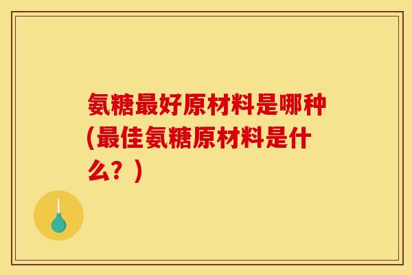 氨糖最好原材料是哪种(最佳氨糖原材料是什么？)