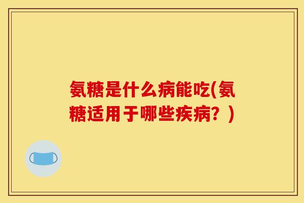 氨糖是什么病能吃(氨糖适用于哪些疾病？)