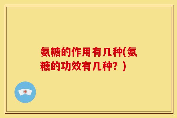 氨糖的作用有几种(氨糖的功效有几种？)
