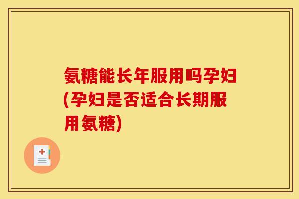 氨糖能长年服用吗孕妇(孕妇是否适合长期服用氨糖)