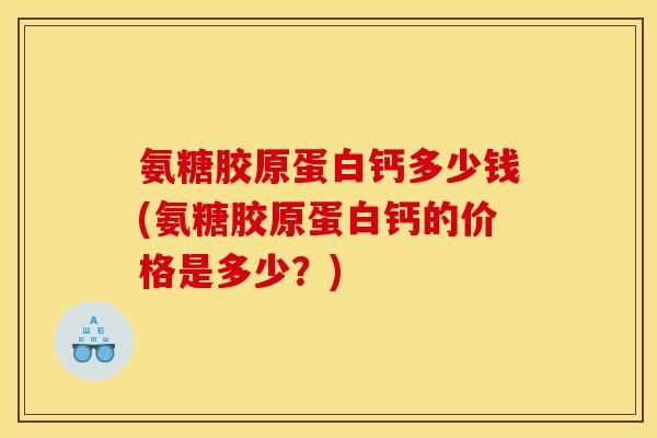 氨糖胶原蛋白钙多少钱(氨糖胶原蛋白钙的价格是多少？)