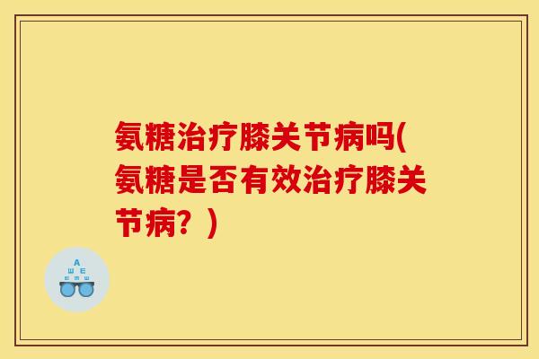氨糖治疗膝关节病吗(氨糖是否有效治疗膝关节病？)
