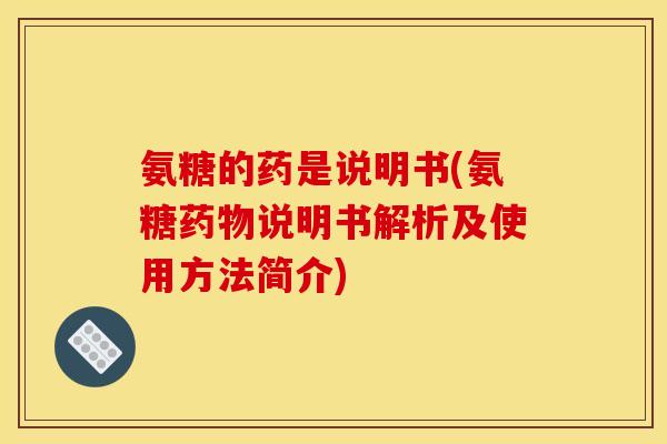 氨糖的药是说明书(氨糖药物说明书解析及使用方法简介)