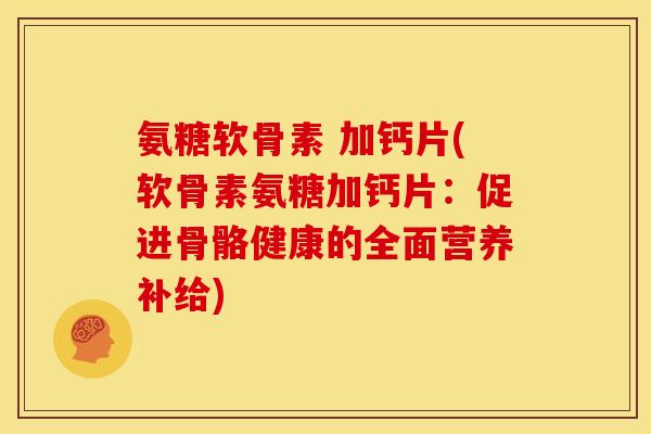 氨糖软骨素 加钙片(软骨素氨糖加钙片：促进骨骼健康的全面营养补给)