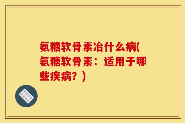 氨糖软骨素冶什么病(氨糖软骨素：适用于哪些疾病？)