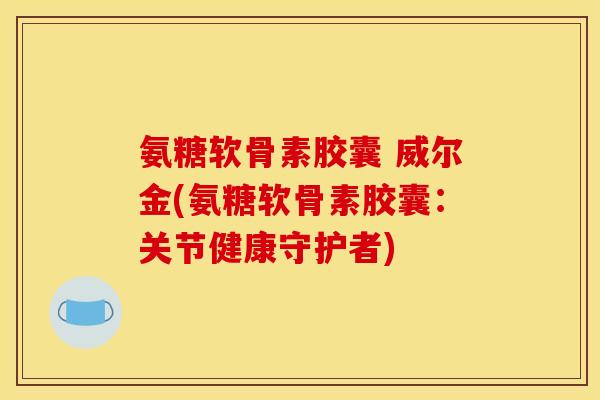 氨糖软骨素胶囊 威尔金(氨糖软骨素胶囊：关节健康守护者)