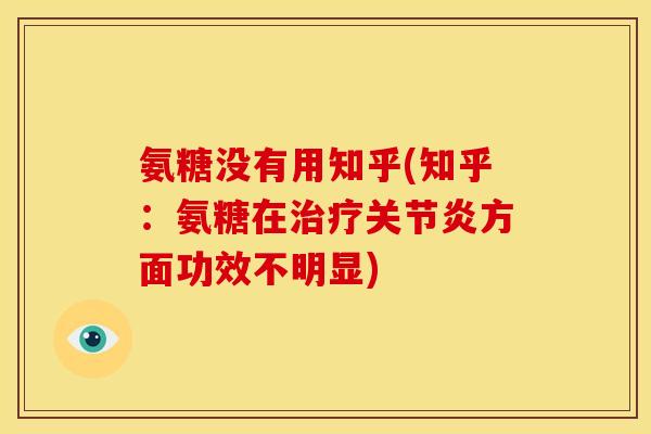 氨糖没有用知乎(知乎：氨糖在治疗关节炎方面功效不明显)