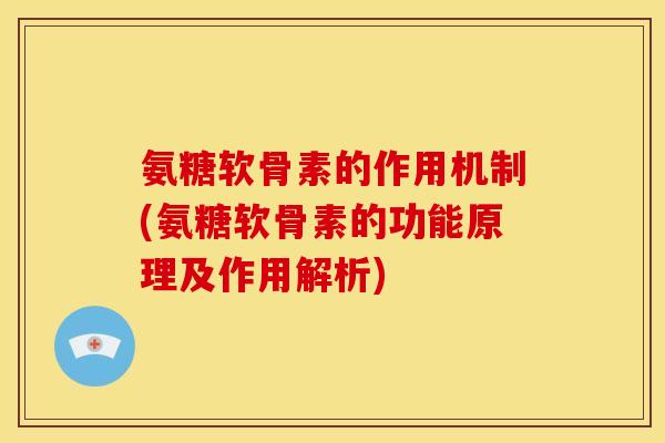 氨糖软骨素的作用机制(氨糖软骨素的功能原理及作用解析)