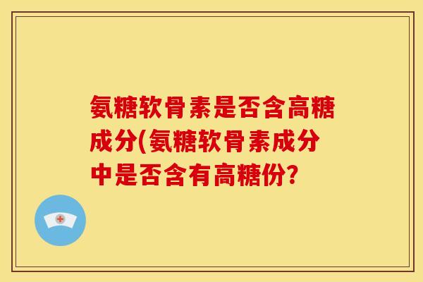 氨糖软骨素是否含高糖成分(氨糖软骨素成分中是否含有高糖份？