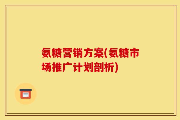 氨糖营销方案(氨糖市场推广计划剖析)