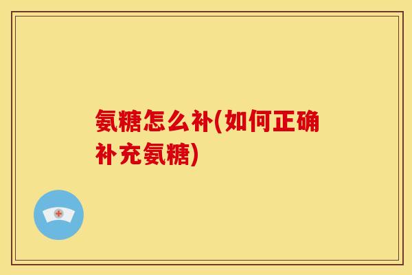 氨糖怎么补(如何正确补充氨糖)