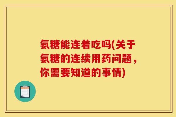 氨糖能连着吃吗(关于氨糖的连续用药问题，你需要知道的事情)