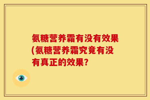 氨糖营养霜有没有效果(氨糖营养霜究竟有没有真正的效果？