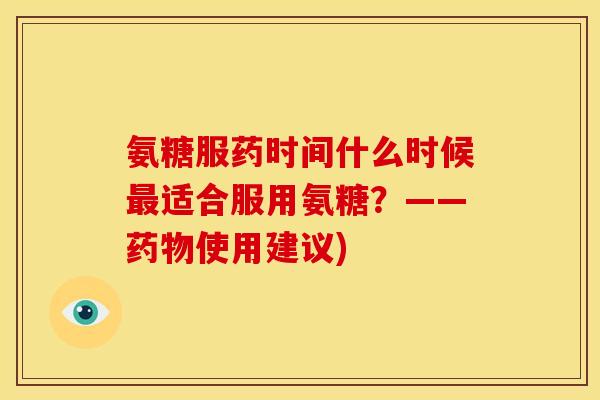 氨糖服药时间什么时候最适合服用氨糖？——药物使用建议)