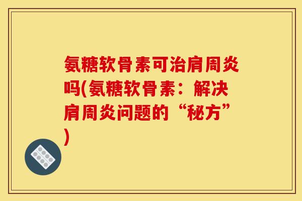 氨糖软骨素可治肩周炎吗(氨糖软骨素：解决肩周炎问题的“秘方”)