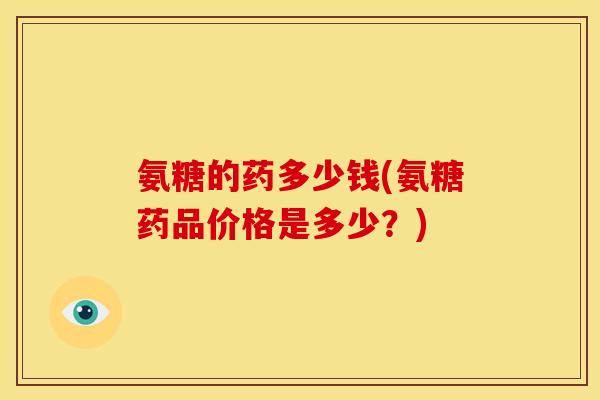 氨糖的药多少钱(氨糖药品价格是多少？)