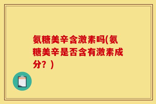 氨糖美辛含激素吗(氨糖美辛是否含有激素成分？)