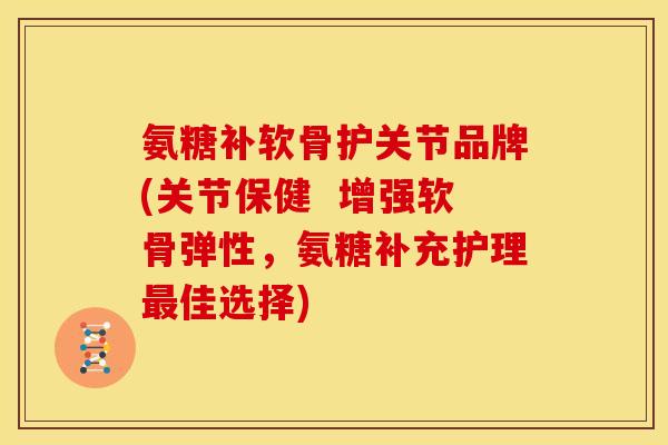 氨糖补软骨护关节品牌(关节保健  增强软骨弹性，氨糖补充护理最佳选择)