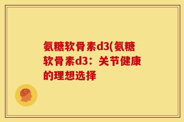 氨糖软骨素d3(氨糖软骨素d3：关节健康的理想选择