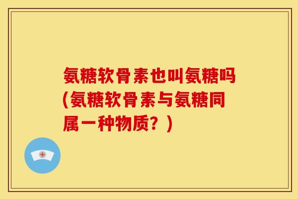 氨糖软骨素也叫氨糖吗(氨糖软骨素与氨糖同属一种物质？)