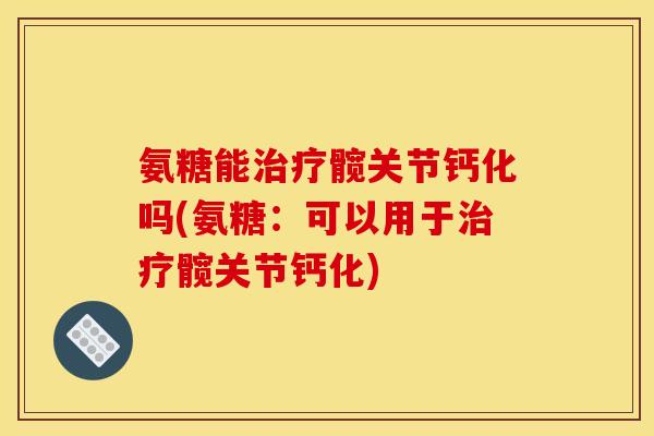 氨糖能治疗髋关节钙化吗(氨糖：可以用于治疗髋关节钙化)
