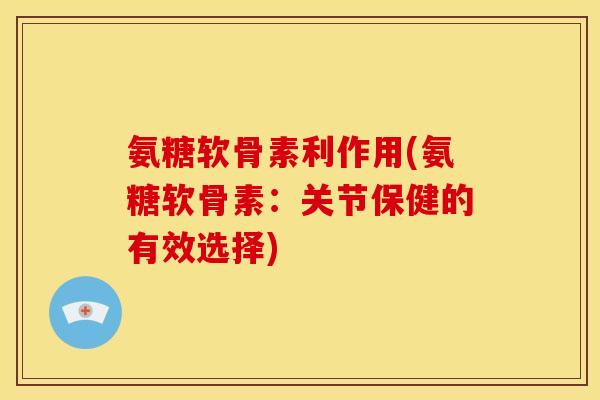氨糖软骨素利作用(氨糖软骨素：关节保健的有效选择)