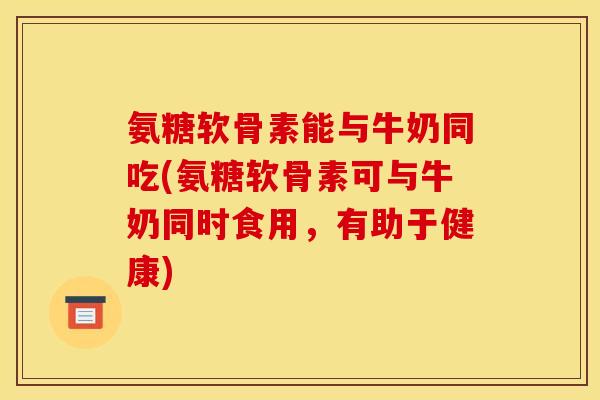 氨糖软骨素能与牛奶同吃(氨糖软骨素可与牛奶同时食用，有助于健康)